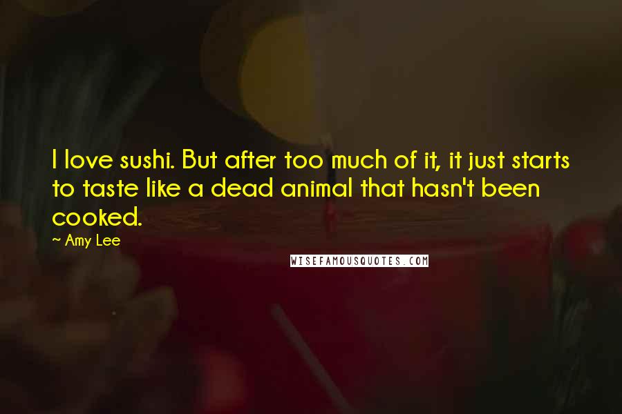 Amy Lee Quotes: I love sushi. But after too much of it, it just starts to taste like a dead animal that hasn't been cooked.