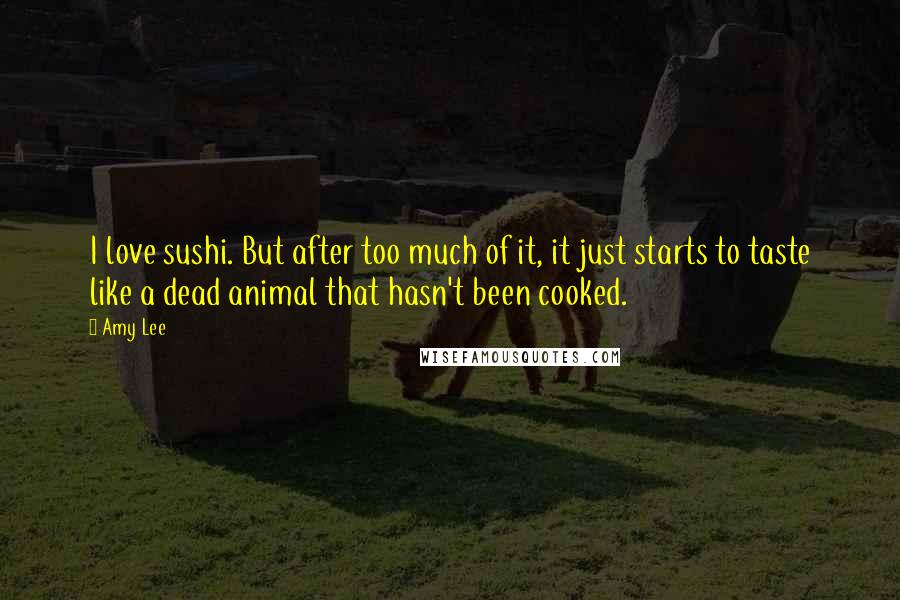 Amy Lee Quotes: I love sushi. But after too much of it, it just starts to taste like a dead animal that hasn't been cooked.