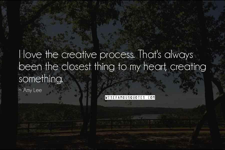 Amy Lee Quotes: I love the creative process. That's always been the closest thing to my heart, creating something.
