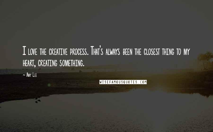 Amy Lee Quotes: I love the creative process. That's always been the closest thing to my heart, creating something.