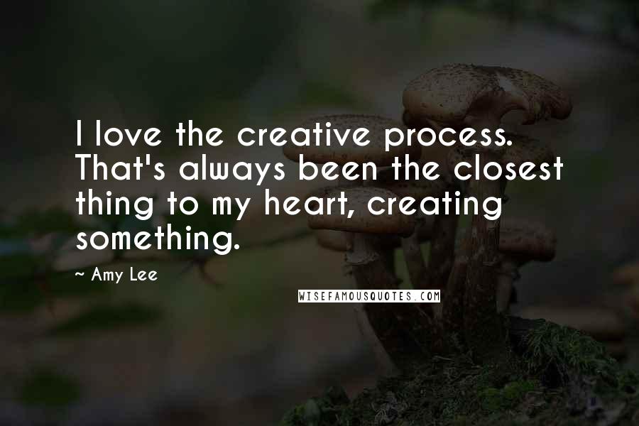 Amy Lee Quotes: I love the creative process. That's always been the closest thing to my heart, creating something.