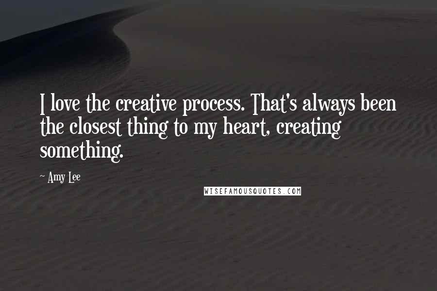 Amy Lee Quotes: I love the creative process. That's always been the closest thing to my heart, creating something.