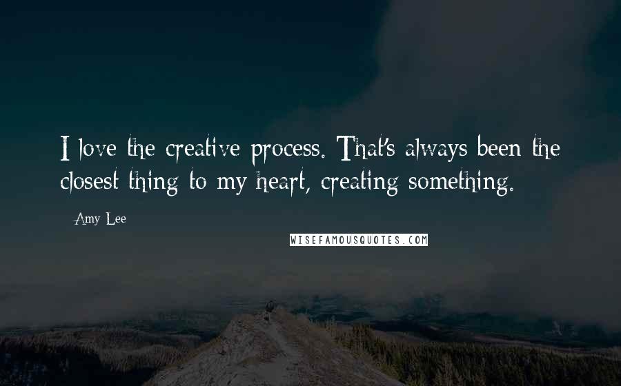 Amy Lee Quotes: I love the creative process. That's always been the closest thing to my heart, creating something.