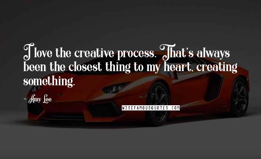 Amy Lee Quotes: I love the creative process. That's always been the closest thing to my heart, creating something.