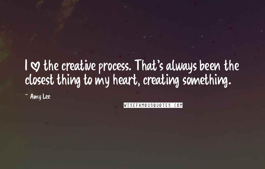 Amy Lee Quotes: I love the creative process. That's always been the closest thing to my heart, creating something.