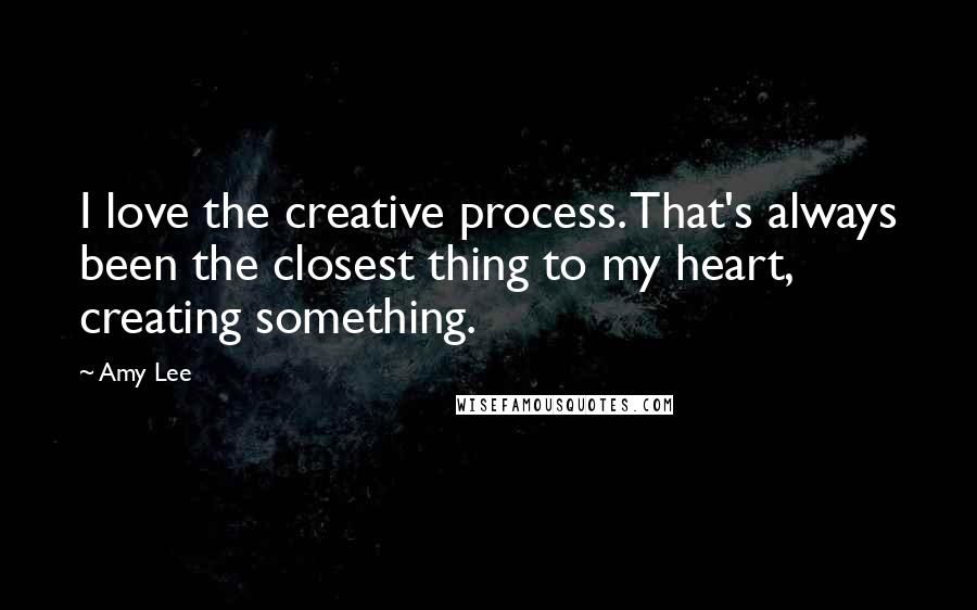 Amy Lee Quotes: I love the creative process. That's always been the closest thing to my heart, creating something.