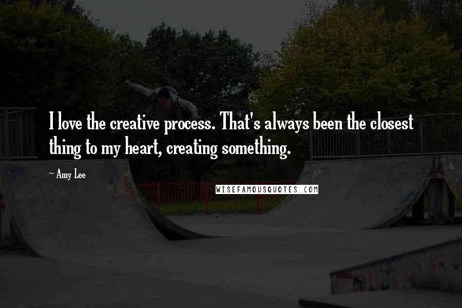 Amy Lee Quotes: I love the creative process. That's always been the closest thing to my heart, creating something.