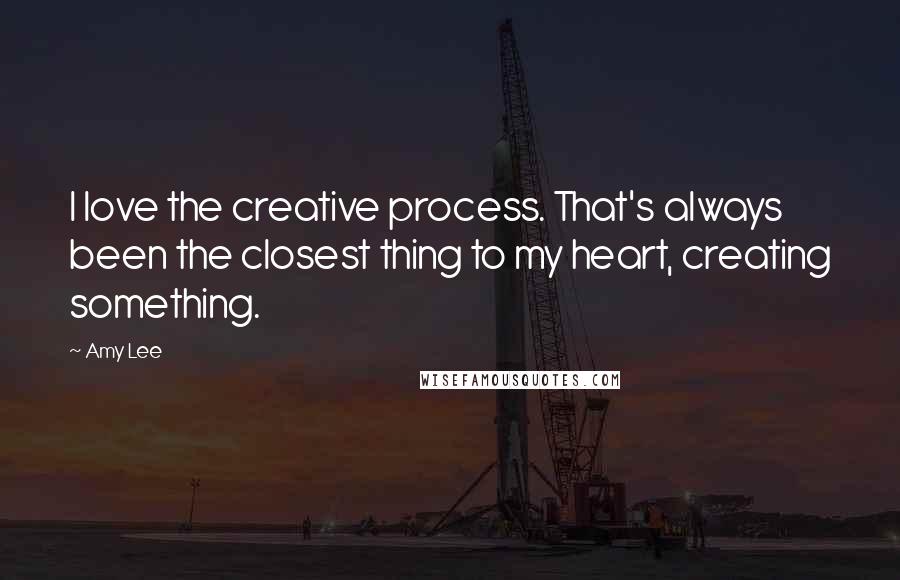 Amy Lee Quotes: I love the creative process. That's always been the closest thing to my heart, creating something.
