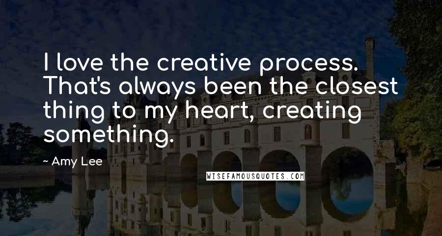 Amy Lee Quotes: I love the creative process. That's always been the closest thing to my heart, creating something.