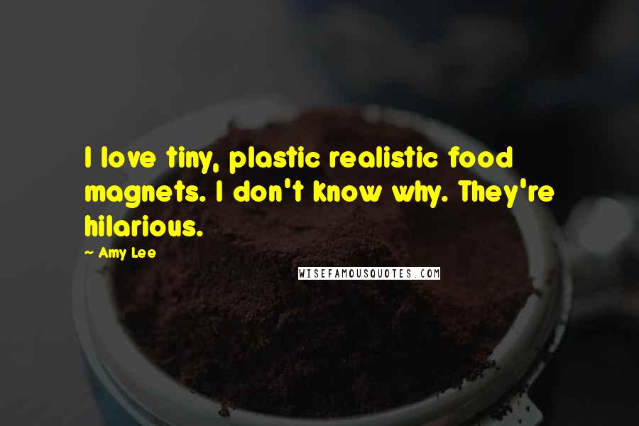 Amy Lee Quotes: I love tiny, plastic realistic food magnets. I don't know why. They're hilarious.