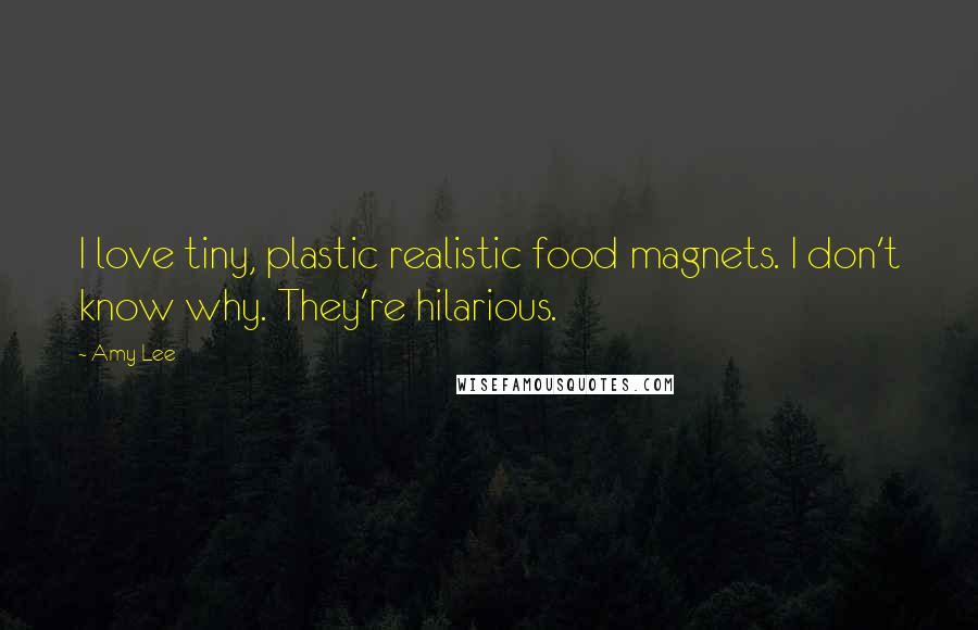 Amy Lee Quotes: I love tiny, plastic realistic food magnets. I don't know why. They're hilarious.