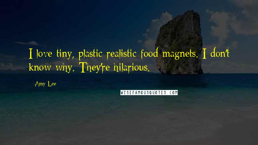 Amy Lee Quotes: I love tiny, plastic realistic food magnets. I don't know why. They're hilarious.