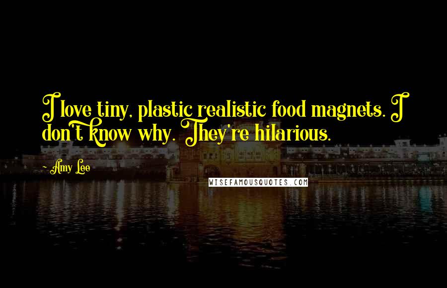 Amy Lee Quotes: I love tiny, plastic realistic food magnets. I don't know why. They're hilarious.