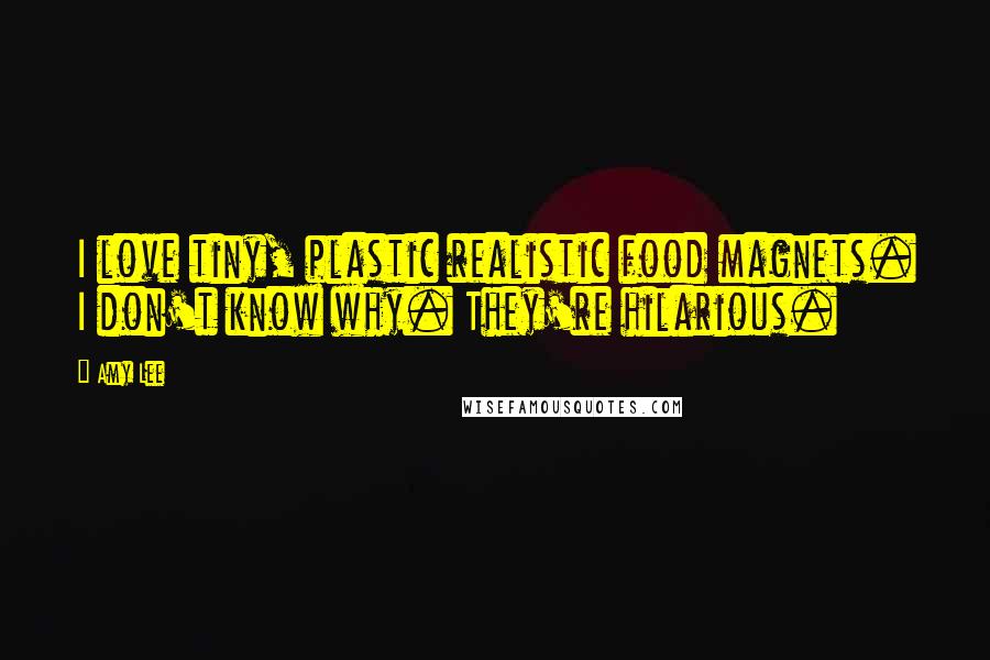 Amy Lee Quotes: I love tiny, plastic realistic food magnets. I don't know why. They're hilarious.