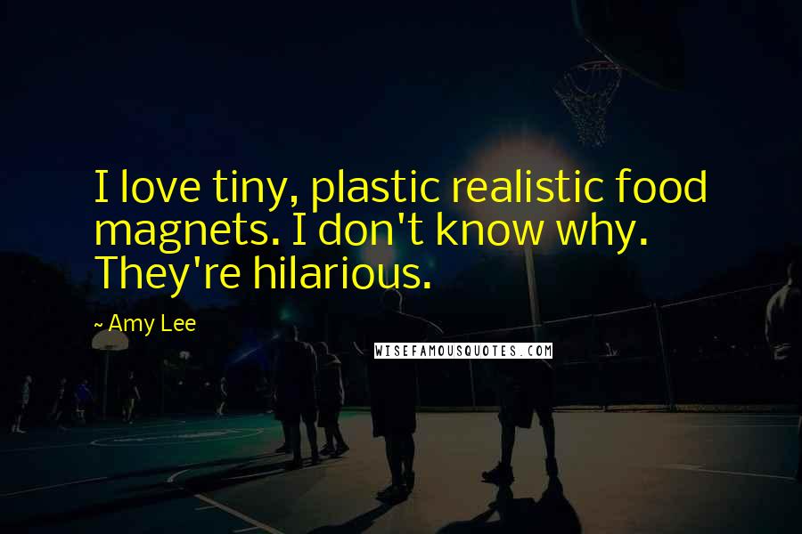 Amy Lee Quotes: I love tiny, plastic realistic food magnets. I don't know why. They're hilarious.