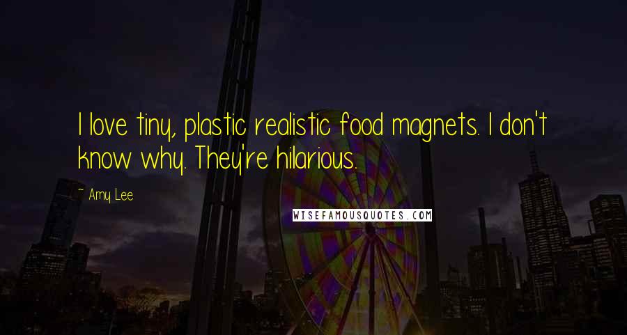 Amy Lee Quotes: I love tiny, plastic realistic food magnets. I don't know why. They're hilarious.