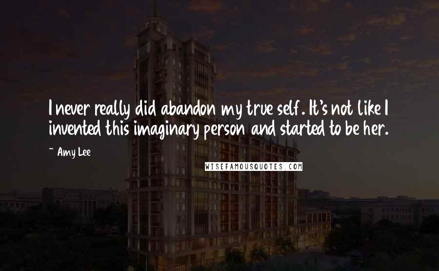 Amy Lee Quotes: I never really did abandon my true self. It's not like I invented this imaginary person and started to be her.