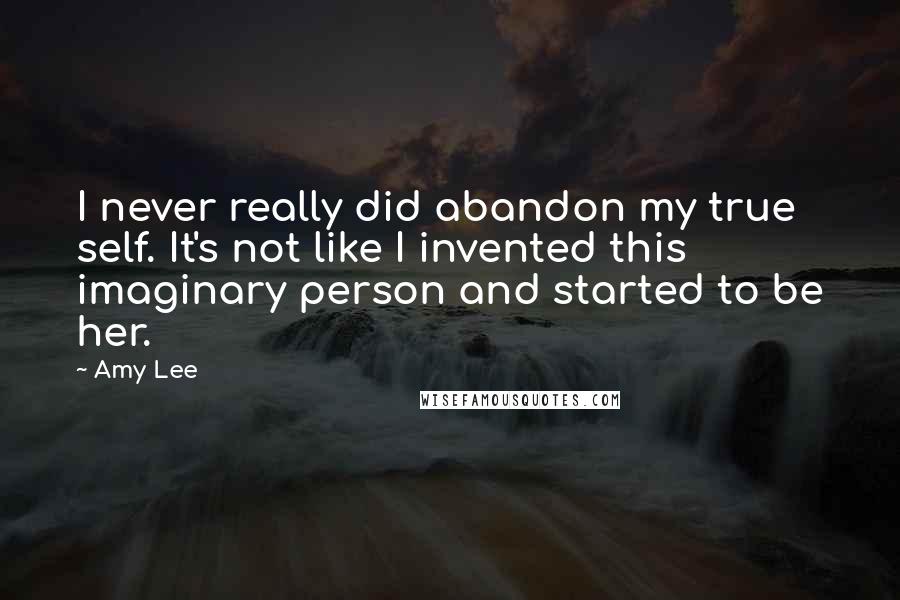 Amy Lee Quotes: I never really did abandon my true self. It's not like I invented this imaginary person and started to be her.