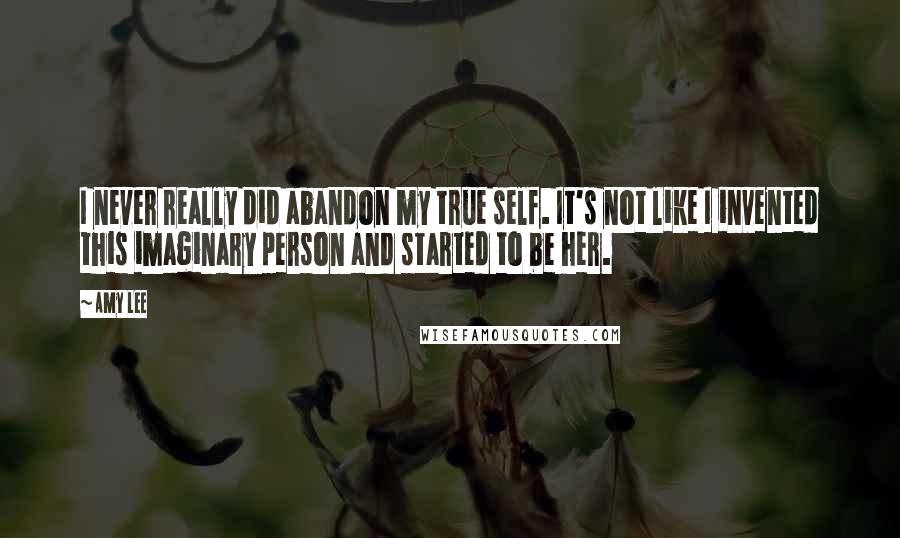 Amy Lee Quotes: I never really did abandon my true self. It's not like I invented this imaginary person and started to be her.