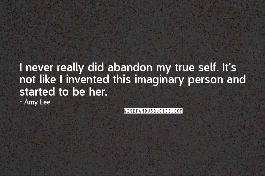 Amy Lee Quotes: I never really did abandon my true self. It's not like I invented this imaginary person and started to be her.