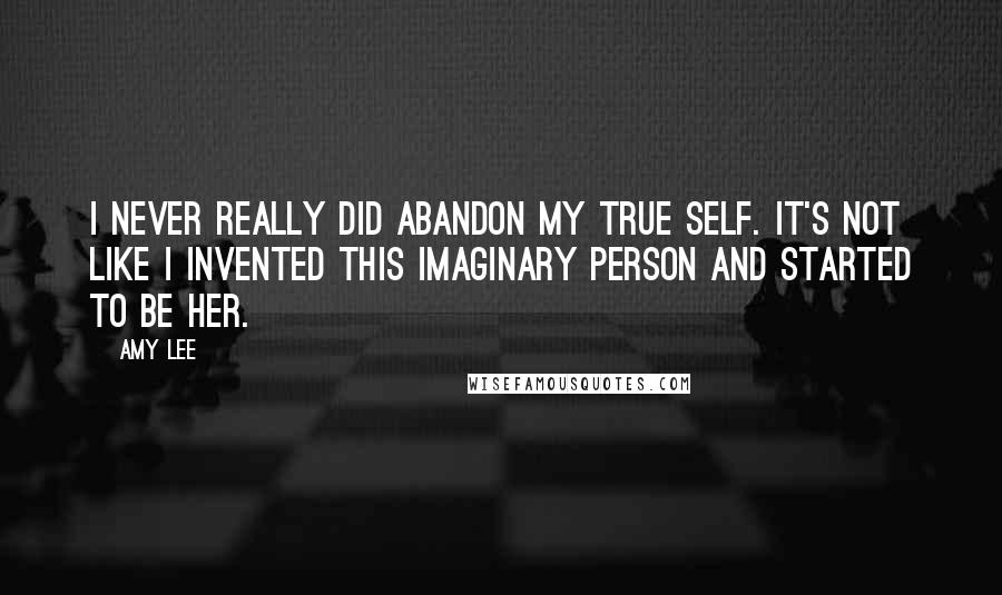 Amy Lee Quotes: I never really did abandon my true self. It's not like I invented this imaginary person and started to be her.