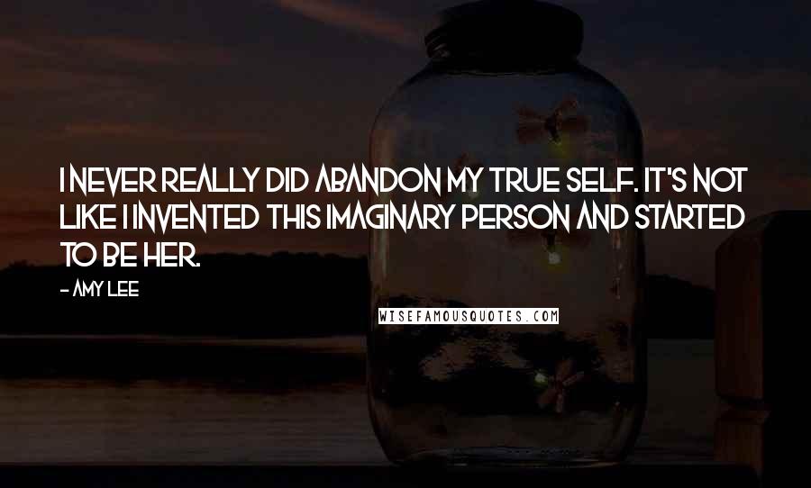 Amy Lee Quotes: I never really did abandon my true self. It's not like I invented this imaginary person and started to be her.