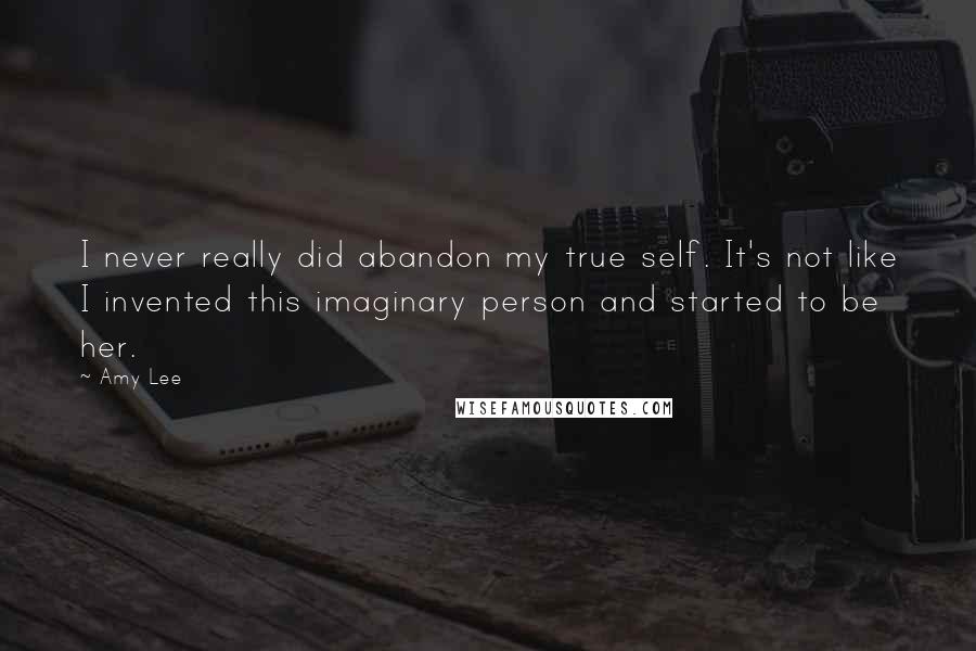 Amy Lee Quotes: I never really did abandon my true self. It's not like I invented this imaginary person and started to be her.