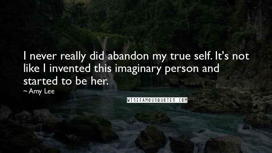 Amy Lee Quotes: I never really did abandon my true self. It's not like I invented this imaginary person and started to be her.