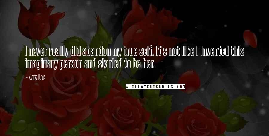 Amy Lee Quotes: I never really did abandon my true self. It's not like I invented this imaginary person and started to be her.