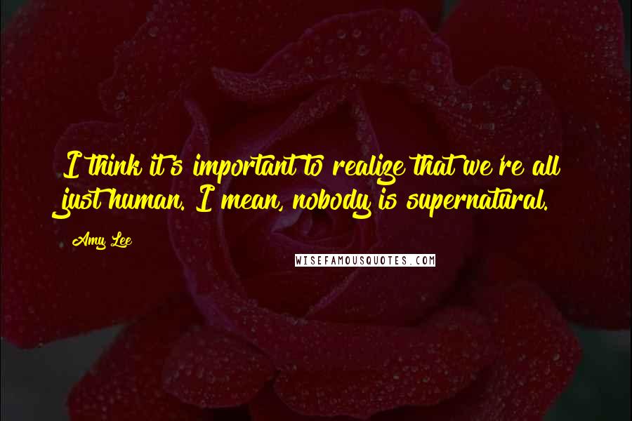 Amy Lee Quotes: I think it's important to realize that we're all just human. I mean, nobody is supernatural.