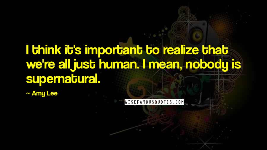 Amy Lee Quotes: I think it's important to realize that we're all just human. I mean, nobody is supernatural.