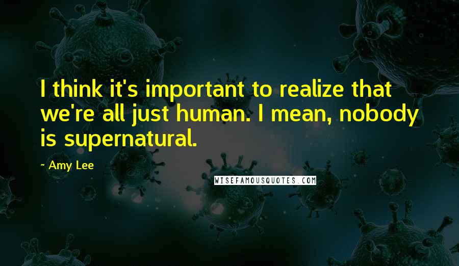 Amy Lee Quotes: I think it's important to realize that we're all just human. I mean, nobody is supernatural.