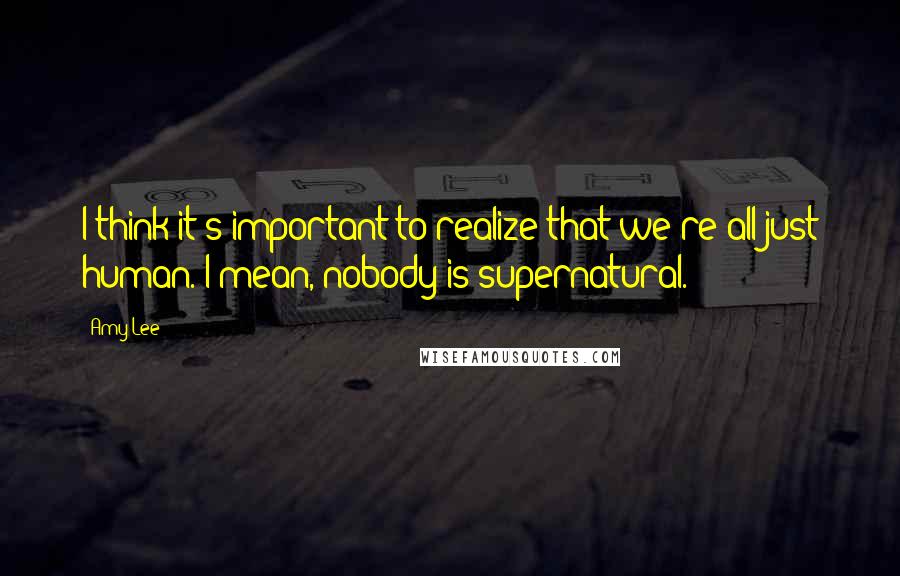 Amy Lee Quotes: I think it's important to realize that we're all just human. I mean, nobody is supernatural.