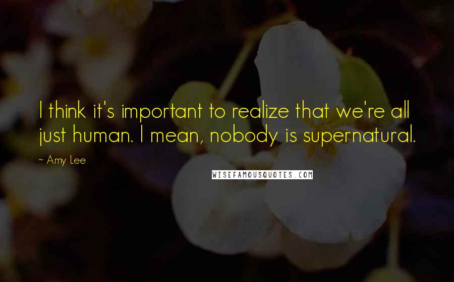 Amy Lee Quotes: I think it's important to realize that we're all just human. I mean, nobody is supernatural.