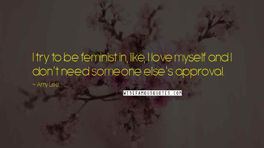 Amy Lee Quotes: I try to be feminist in, like, I love myself and I don't need someone else's approval.