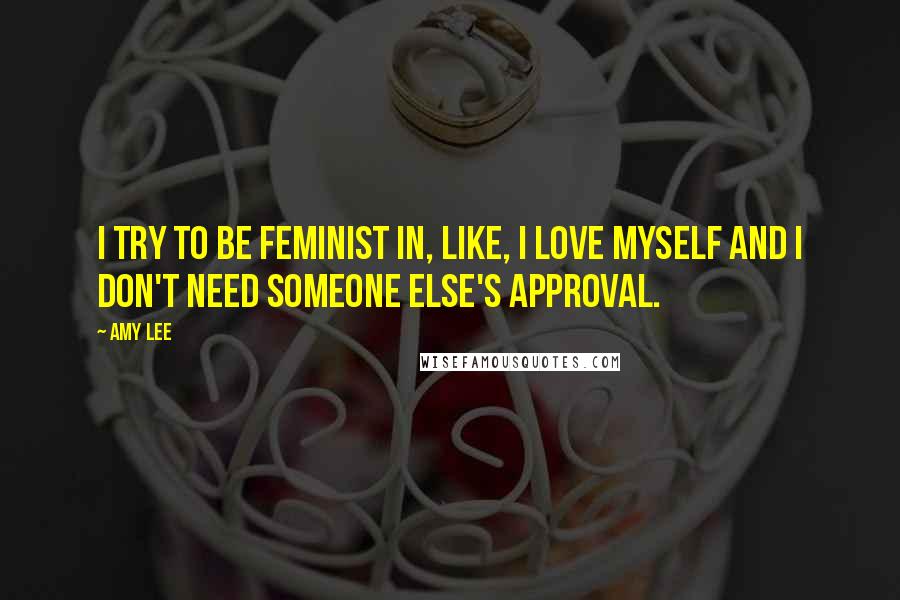 Amy Lee Quotes: I try to be feminist in, like, I love myself and I don't need someone else's approval.