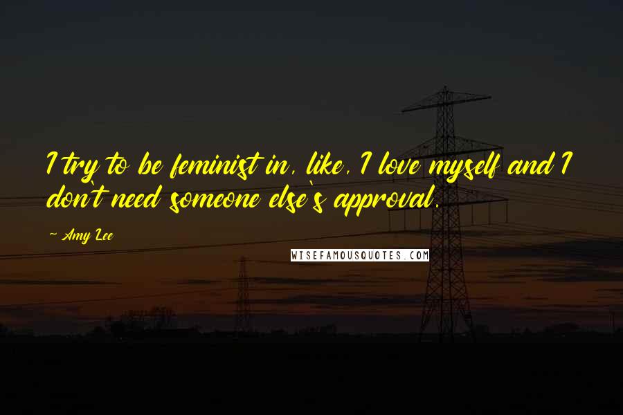 Amy Lee Quotes: I try to be feminist in, like, I love myself and I don't need someone else's approval.