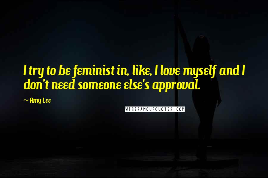 Amy Lee Quotes: I try to be feminist in, like, I love myself and I don't need someone else's approval.