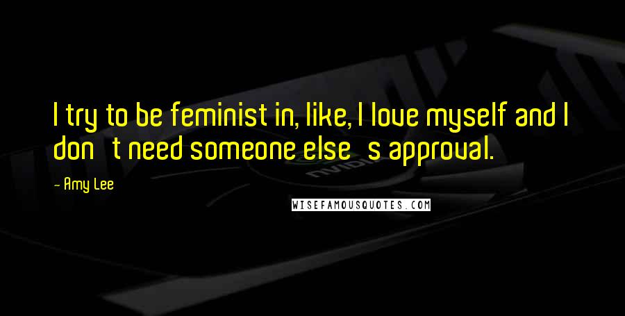 Amy Lee Quotes: I try to be feminist in, like, I love myself and I don't need someone else's approval.