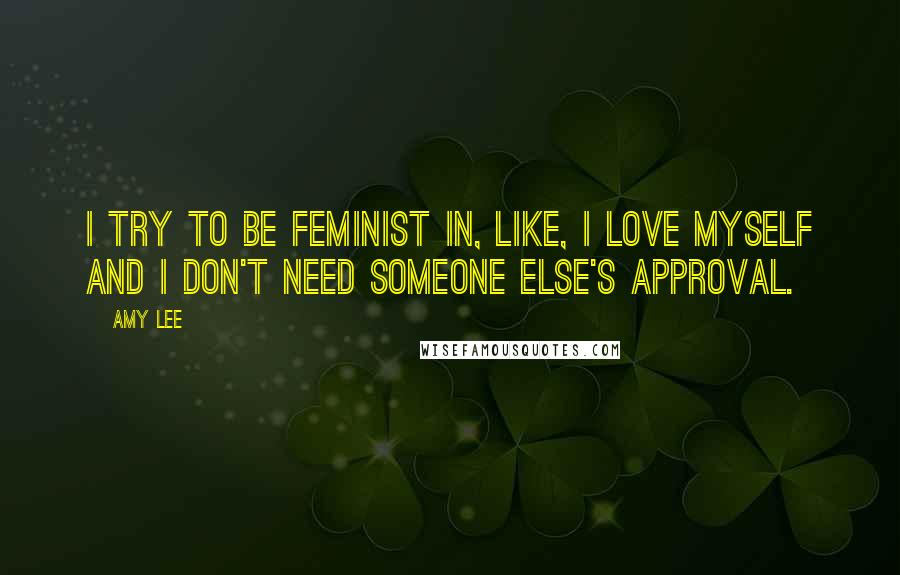 Amy Lee Quotes: I try to be feminist in, like, I love myself and I don't need someone else's approval.