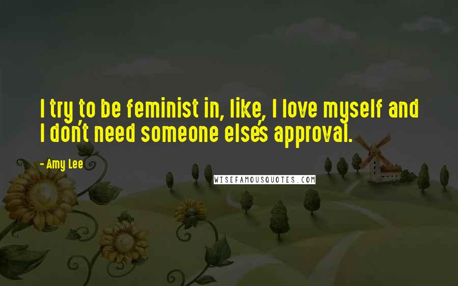 Amy Lee Quotes: I try to be feminist in, like, I love myself and I don't need someone else's approval.