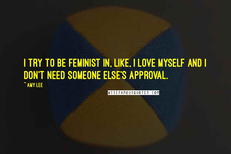 Amy Lee Quotes: I try to be feminist in, like, I love myself and I don't need someone else's approval.