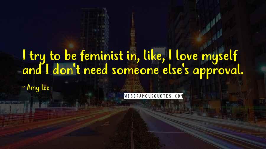 Amy Lee Quotes: I try to be feminist in, like, I love myself and I don't need someone else's approval.