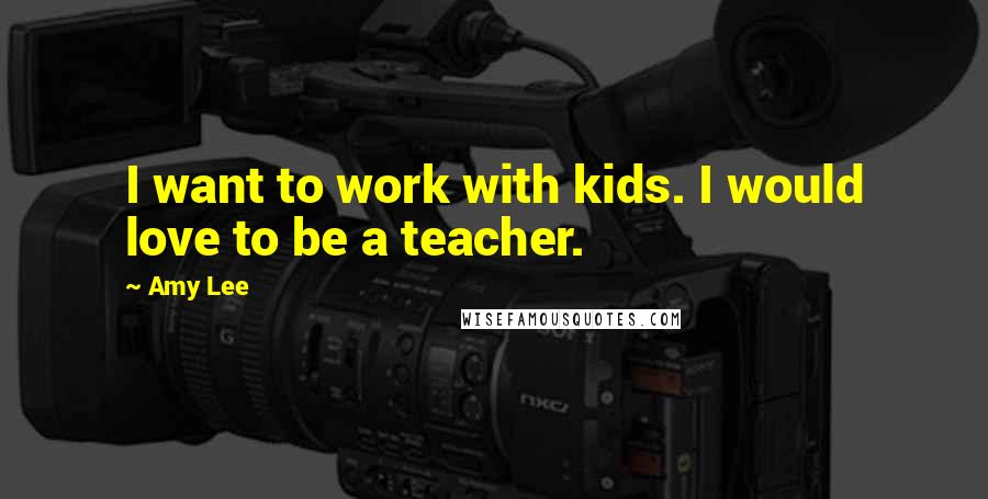 Amy Lee Quotes: I want to work with kids. I would love to be a teacher.