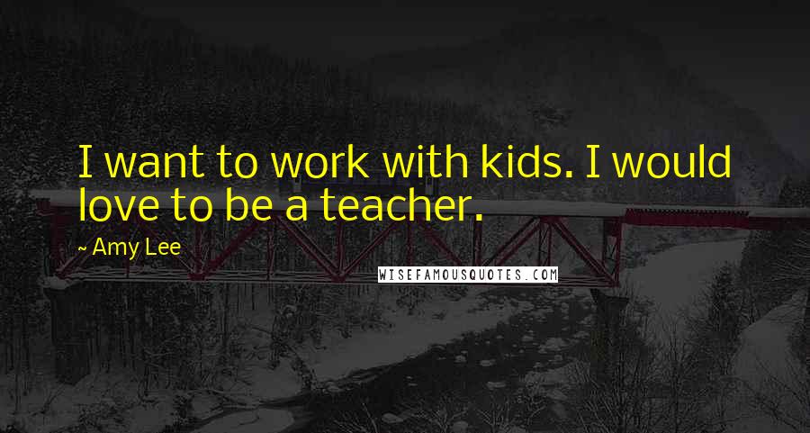 Amy Lee Quotes: I want to work with kids. I would love to be a teacher.