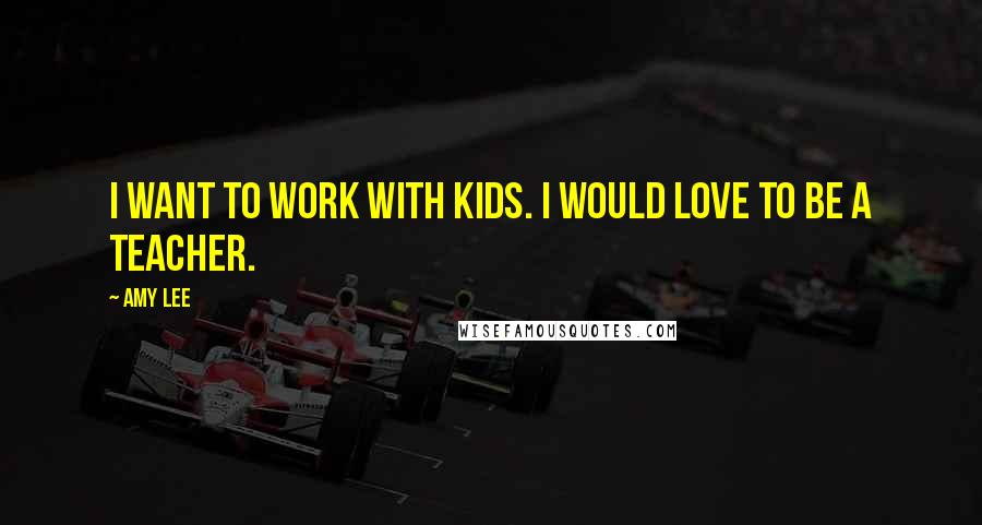 Amy Lee Quotes: I want to work with kids. I would love to be a teacher.