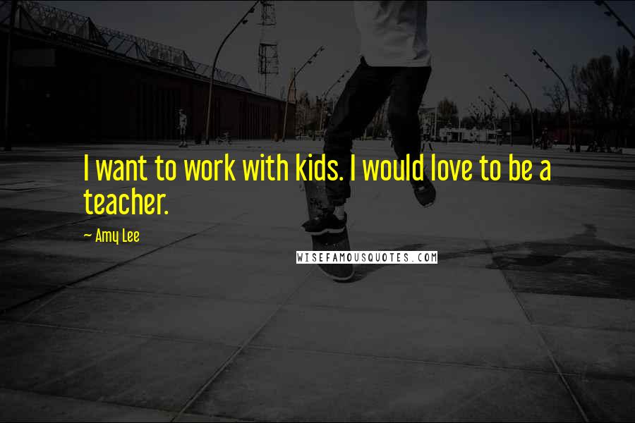 Amy Lee Quotes: I want to work with kids. I would love to be a teacher.