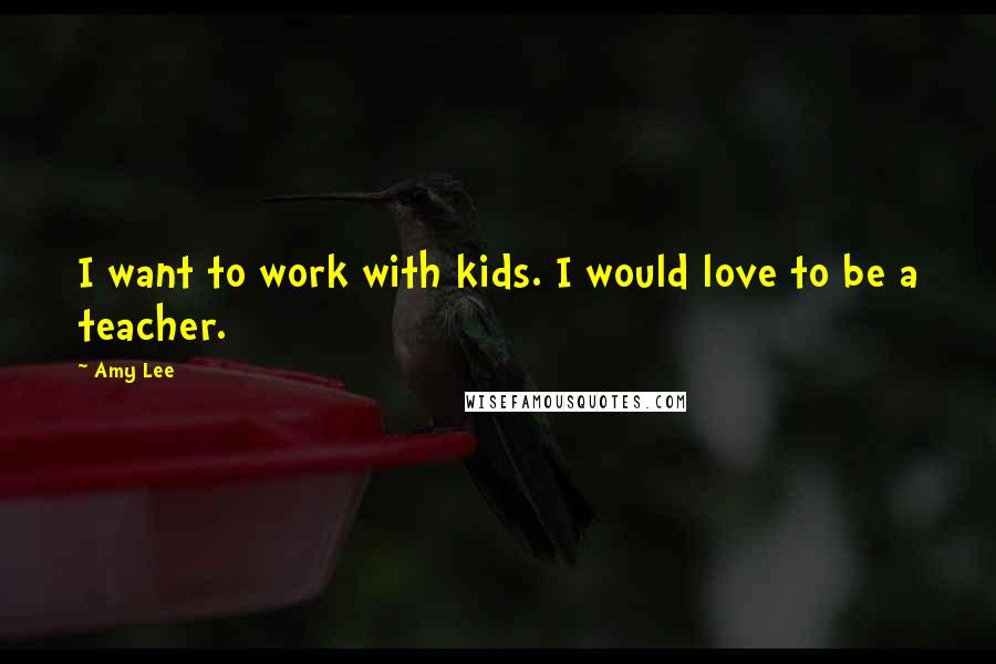 Amy Lee Quotes: I want to work with kids. I would love to be a teacher.