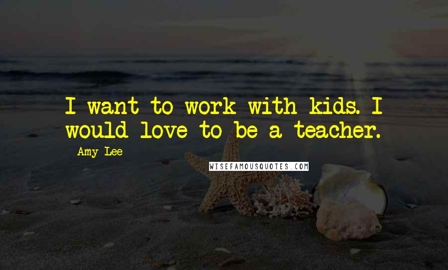 Amy Lee Quotes: I want to work with kids. I would love to be a teacher.