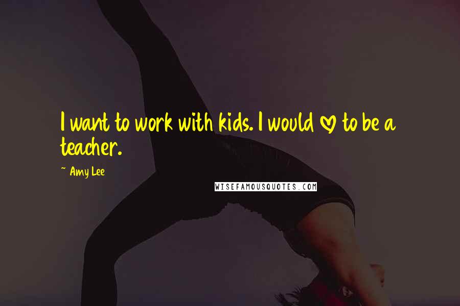 Amy Lee Quotes: I want to work with kids. I would love to be a teacher.